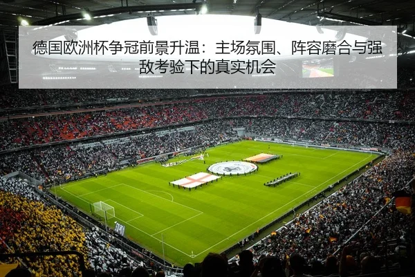 德国欧洲杯争冠前景升温：主场氛围、阵容磨合与强敌考验下的真实机会