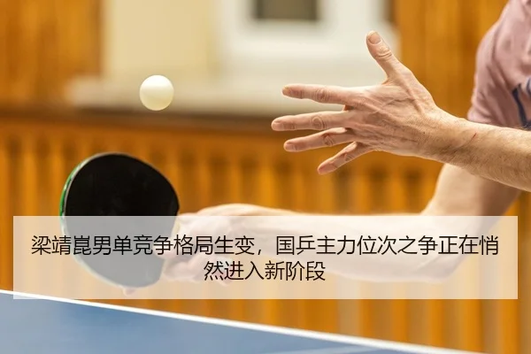 梁靖崑男单竞争格局生变，国乒主力位次之争正在悄然进入新阶段