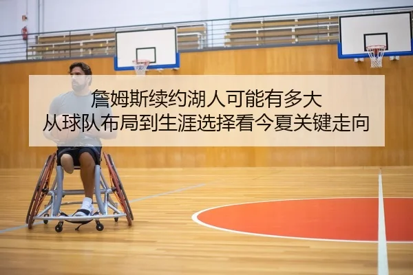 詹姆斯续约湖人可能有多大 从球队布局到生涯选择看今夏关键走向