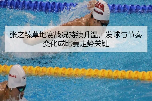 张之臻草地赛战况持续升温，发球与节奏变化成比赛走势关键
